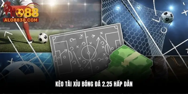 Kèo Tài Xỉu bóng đá 2.25 hấp dẫn